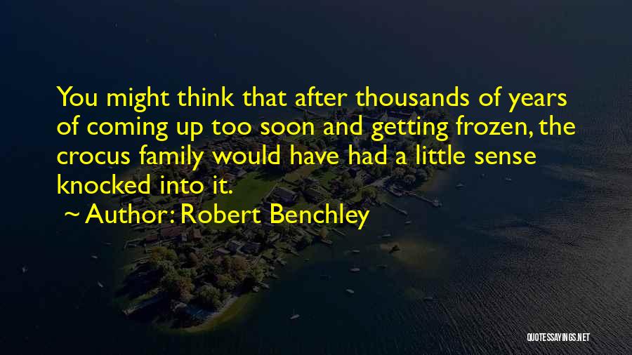 Robert Benchley Quotes: You Might Think That After Thousands Of Years Of Coming Up Too Soon And Getting Frozen, The Crocus Family Would