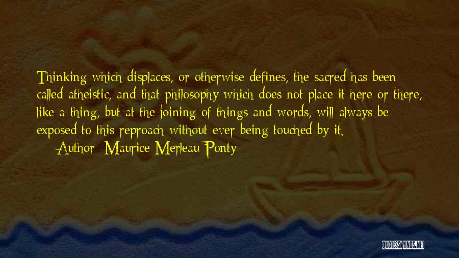Maurice Merleau Ponty Quotes: Thinking Which Displaces, Or Otherwise Defines, The Sacred Has Been Called Atheistic, And That Philosophy Which Does Not Place It
