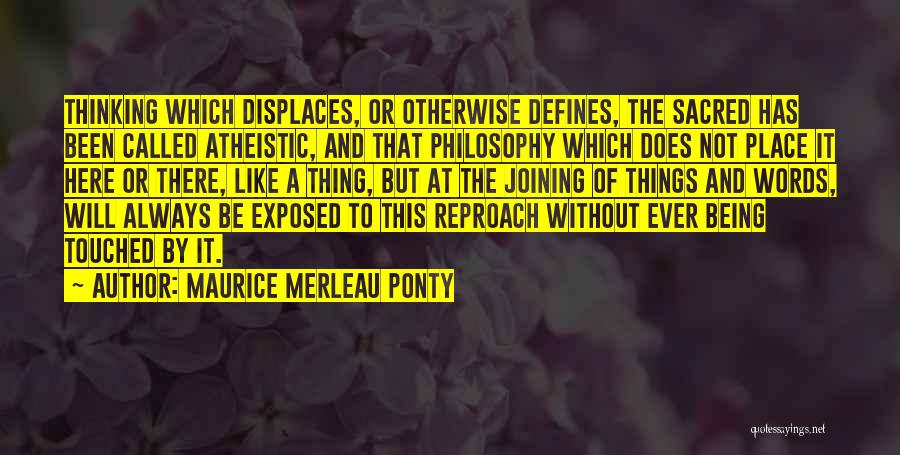 Maurice Merleau Ponty Quotes: Thinking Which Displaces, Or Otherwise Defines, The Sacred Has Been Called Atheistic, And That Philosophy Which Does Not Place It