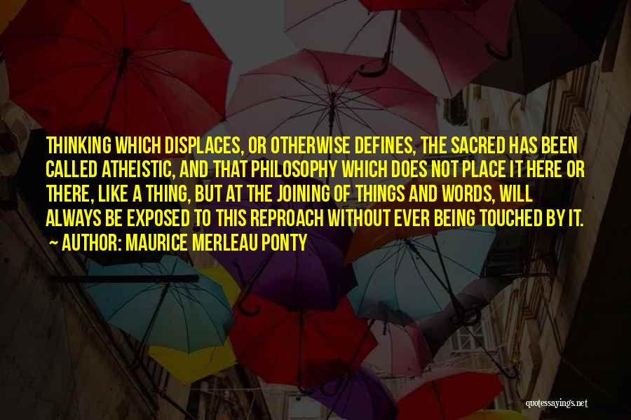Maurice Merleau Ponty Quotes: Thinking Which Displaces, Or Otherwise Defines, The Sacred Has Been Called Atheistic, And That Philosophy Which Does Not Place It
