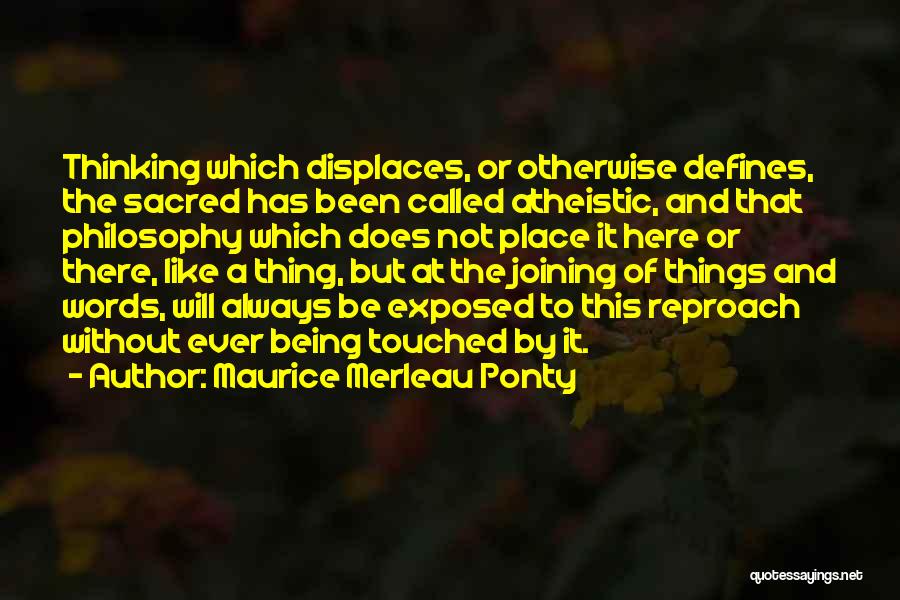 Maurice Merleau Ponty Quotes: Thinking Which Displaces, Or Otherwise Defines, The Sacred Has Been Called Atheistic, And That Philosophy Which Does Not Place It