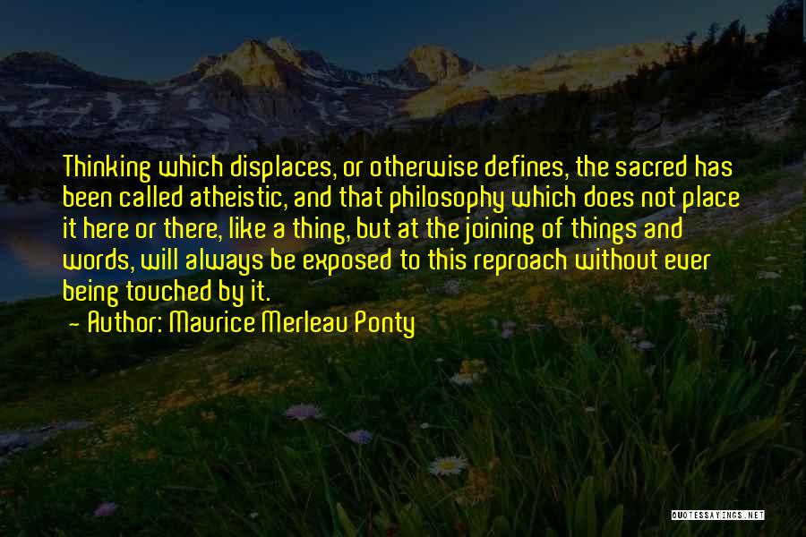 Maurice Merleau Ponty Quotes: Thinking Which Displaces, Or Otherwise Defines, The Sacred Has Been Called Atheistic, And That Philosophy Which Does Not Place It