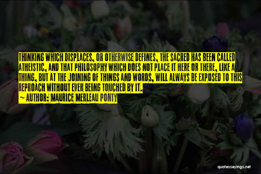 Maurice Merleau Ponty Quotes: Thinking Which Displaces, Or Otherwise Defines, The Sacred Has Been Called Atheistic, And That Philosophy Which Does Not Place It