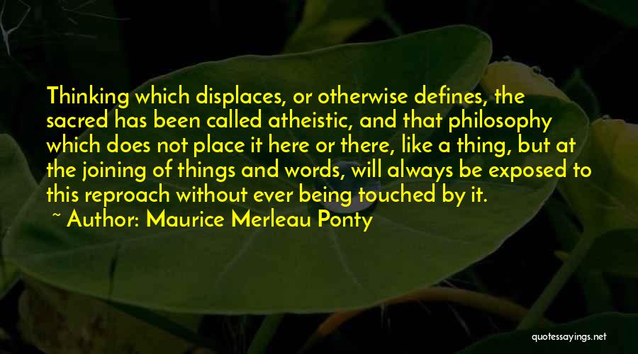 Maurice Merleau Ponty Quotes: Thinking Which Displaces, Or Otherwise Defines, The Sacred Has Been Called Atheistic, And That Philosophy Which Does Not Place It