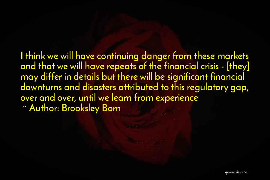 Brooksley Born Quotes: I Think We Will Have Continuing Danger From These Markets And That We Will Have Repeats Of The Financial Crisis