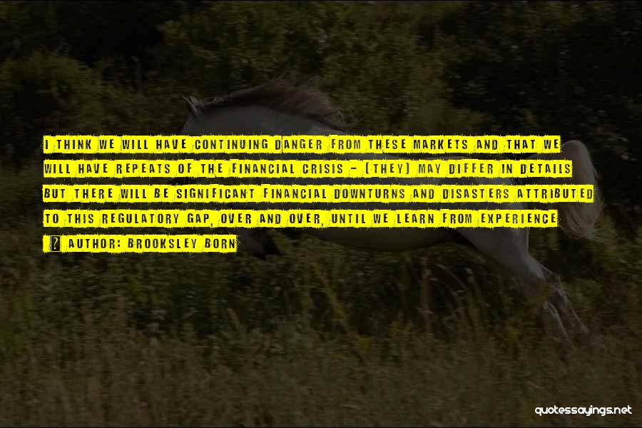 Brooksley Born Quotes: I Think We Will Have Continuing Danger From These Markets And That We Will Have Repeats Of The Financial Crisis