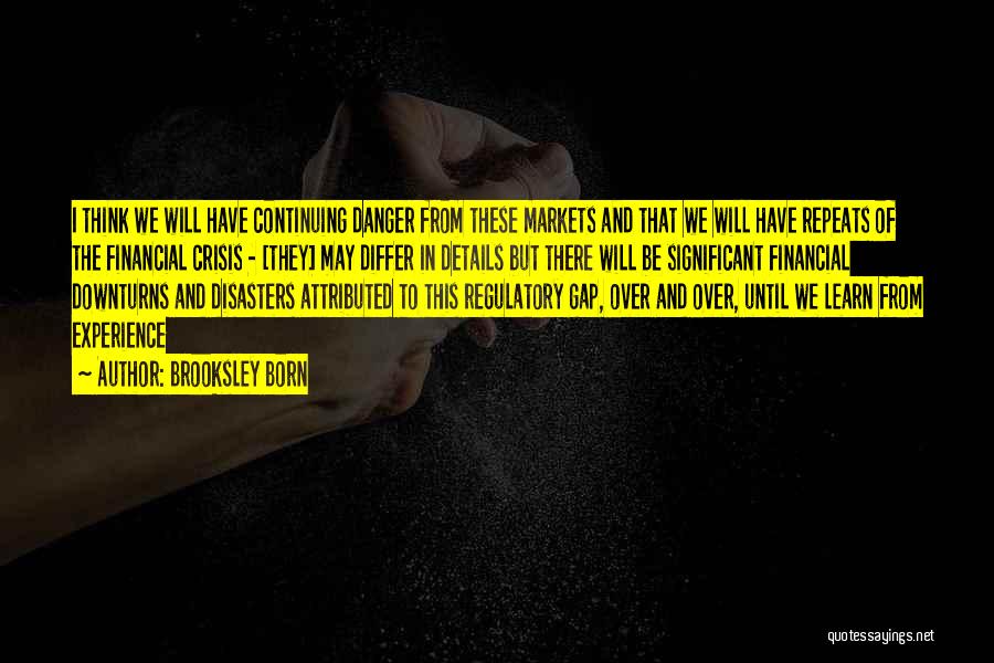 Brooksley Born Quotes: I Think We Will Have Continuing Danger From These Markets And That We Will Have Repeats Of The Financial Crisis