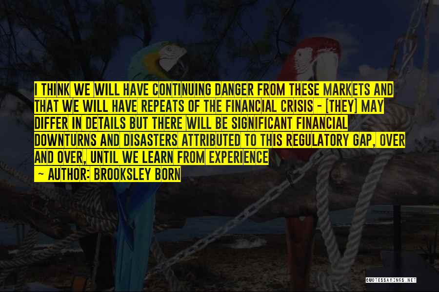 Brooksley Born Quotes: I Think We Will Have Continuing Danger From These Markets And That We Will Have Repeats Of The Financial Crisis