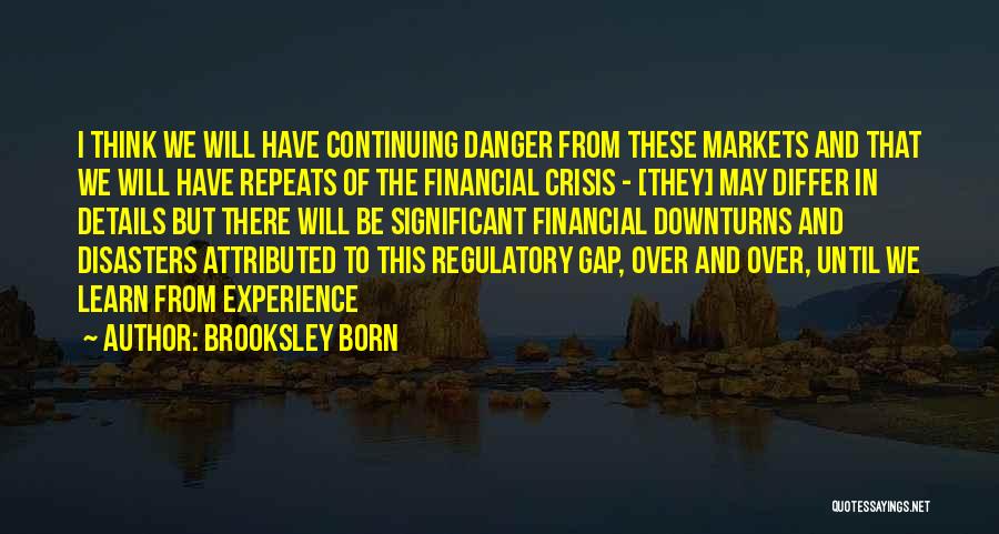 Brooksley Born Quotes: I Think We Will Have Continuing Danger From These Markets And That We Will Have Repeats Of The Financial Crisis