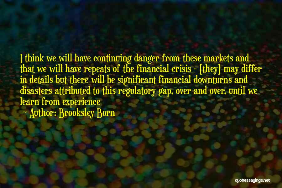 Brooksley Born Quotes: I Think We Will Have Continuing Danger From These Markets And That We Will Have Repeats Of The Financial Crisis