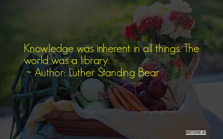 Luther Standing Bear Quotes: Knowledge Was Inherent In All Things. The World Was A Library.