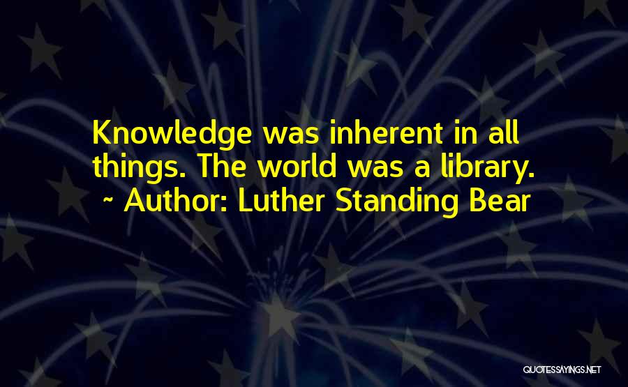 Luther Standing Bear Quotes: Knowledge Was Inherent In All Things. The World Was A Library.