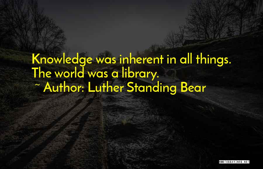 Luther Standing Bear Quotes: Knowledge Was Inherent In All Things. The World Was A Library.