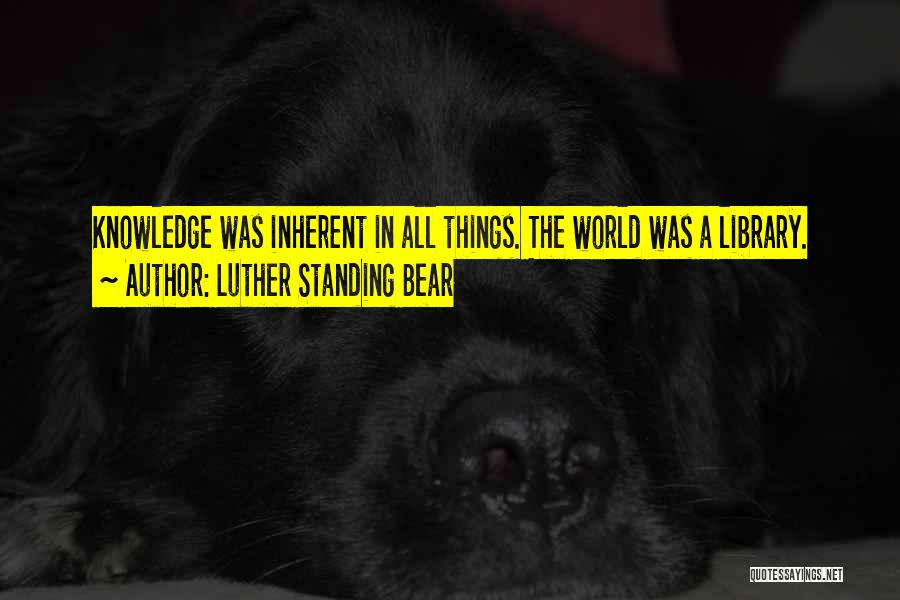 Luther Standing Bear Quotes: Knowledge Was Inherent In All Things. The World Was A Library.