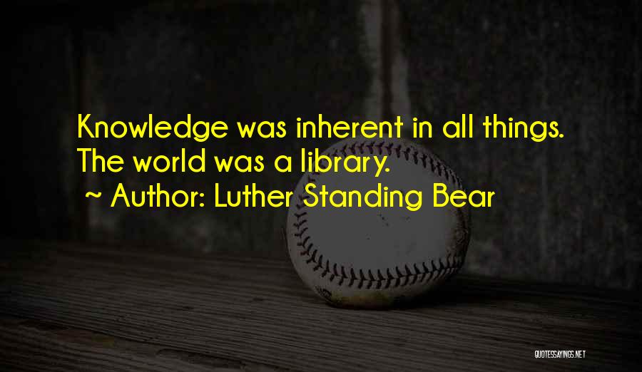 Luther Standing Bear Quotes: Knowledge Was Inherent In All Things. The World Was A Library.