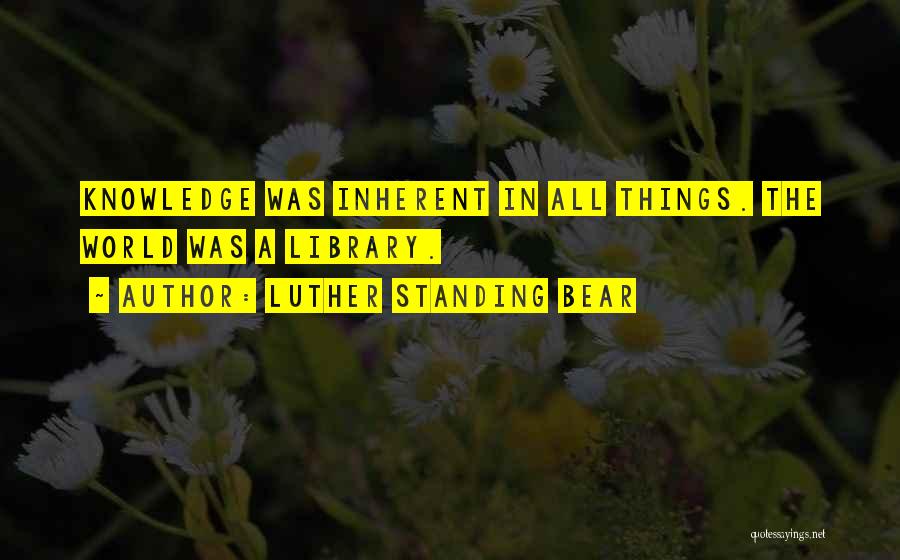 Luther Standing Bear Quotes: Knowledge Was Inherent In All Things. The World Was A Library.