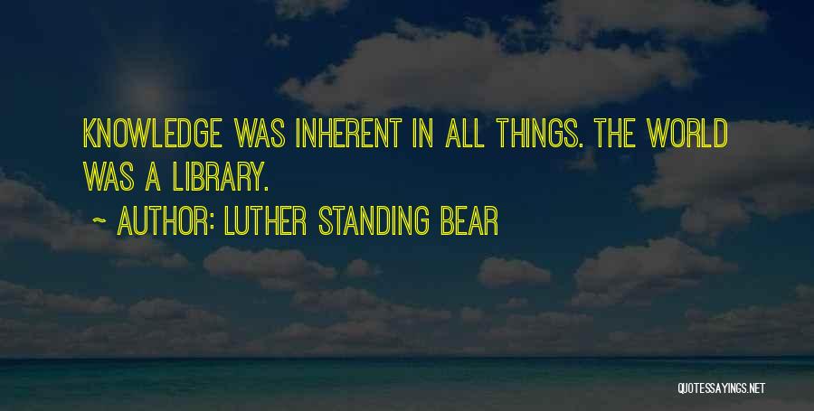 Luther Standing Bear Quotes: Knowledge Was Inherent In All Things. The World Was A Library.