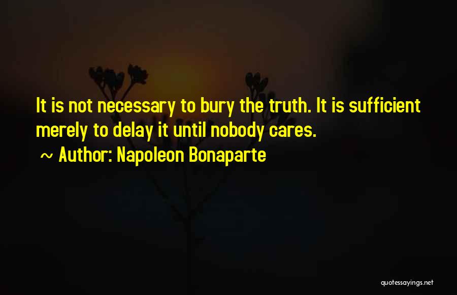 Napoleon Bonaparte Quotes: It Is Not Necessary To Bury The Truth. It Is Sufficient Merely To Delay It Until Nobody Cares.