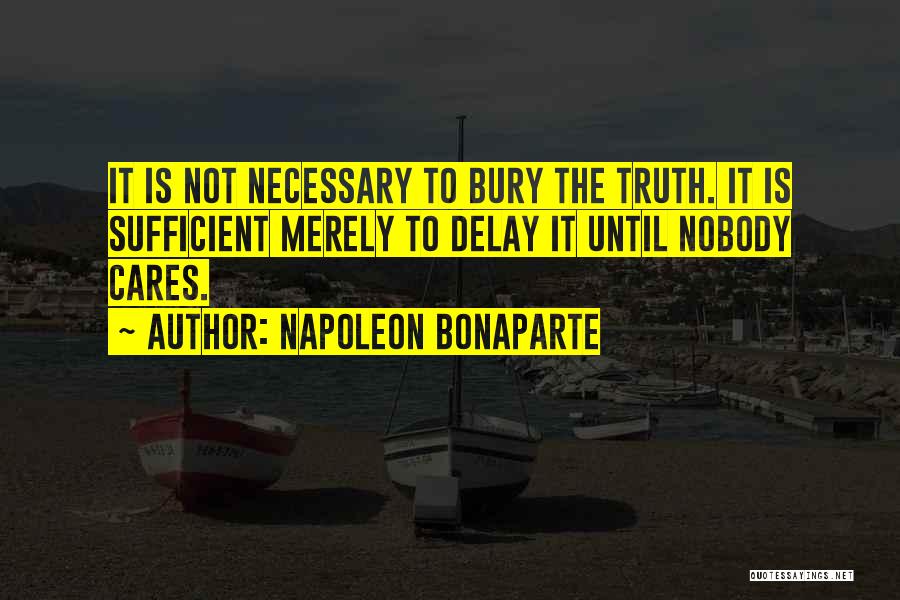 Napoleon Bonaparte Quotes: It Is Not Necessary To Bury The Truth. It Is Sufficient Merely To Delay It Until Nobody Cares.