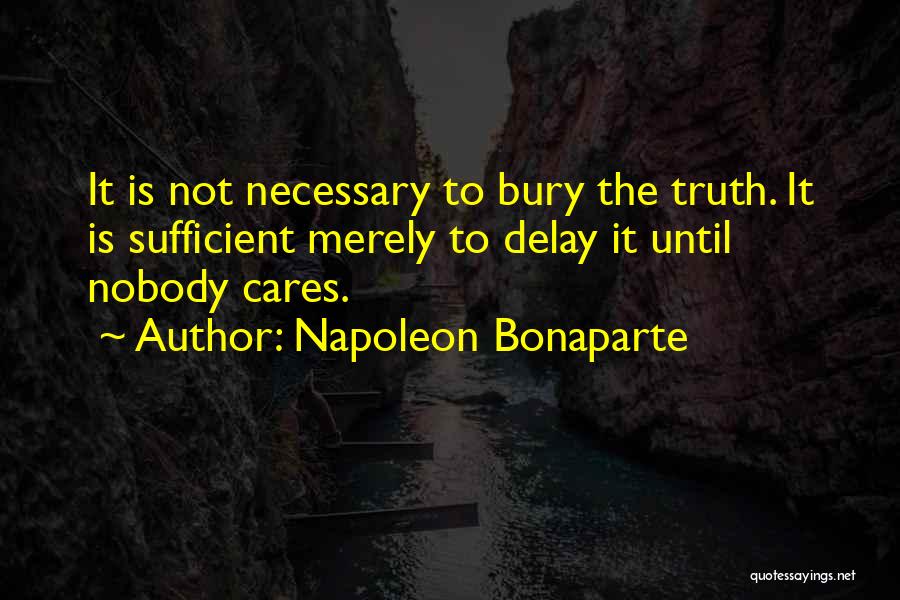 Napoleon Bonaparte Quotes: It Is Not Necessary To Bury The Truth. It Is Sufficient Merely To Delay It Until Nobody Cares.