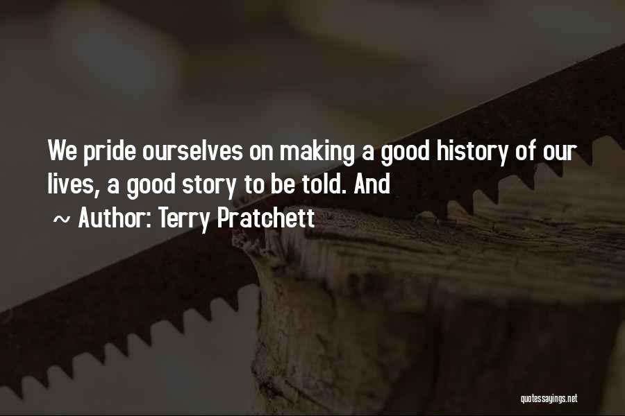 Terry Pratchett Quotes: We Pride Ourselves On Making A Good History Of Our Lives, A Good Story To Be Told. And