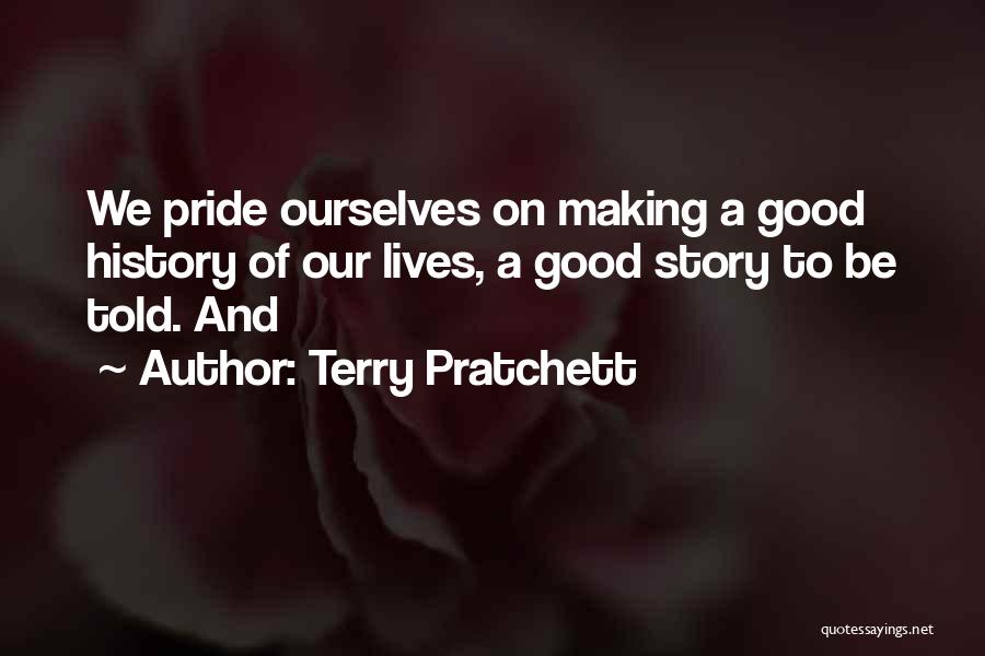 Terry Pratchett Quotes: We Pride Ourselves On Making A Good History Of Our Lives, A Good Story To Be Told. And
