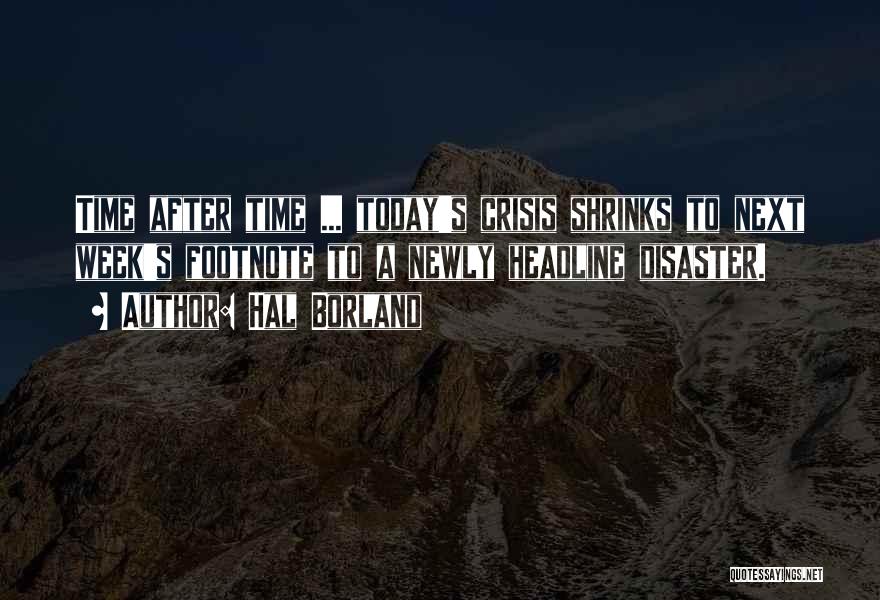 Hal Borland Quotes: Time After Time ... Today's Crisis Shrinks To Next Week's Footnote To A Newly Headline Disaster.