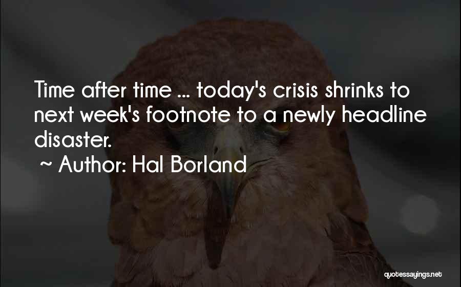 Hal Borland Quotes: Time After Time ... Today's Crisis Shrinks To Next Week's Footnote To A Newly Headline Disaster.