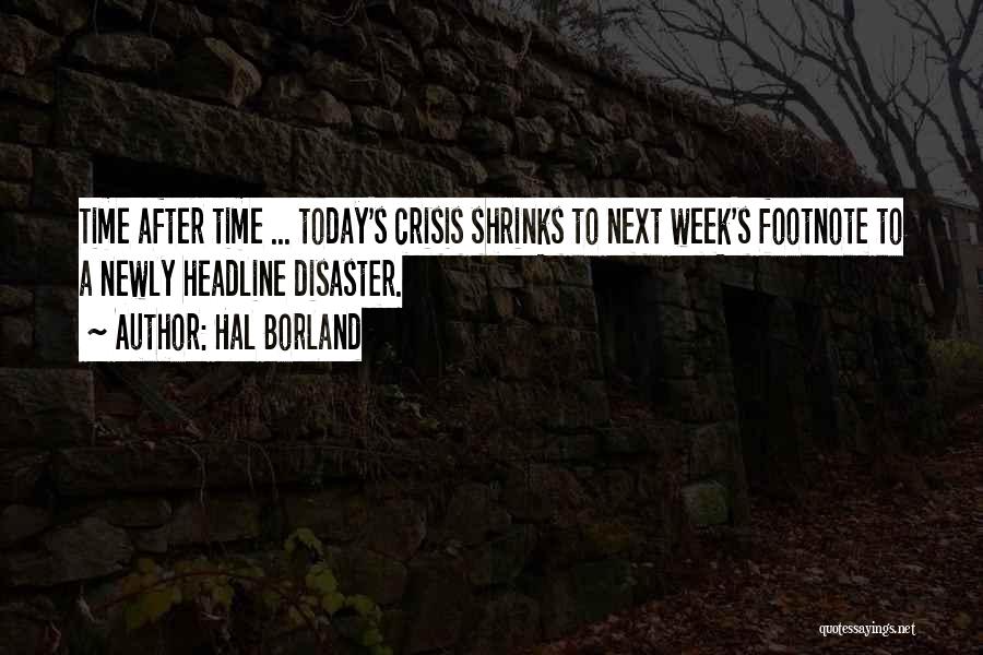 Hal Borland Quotes: Time After Time ... Today's Crisis Shrinks To Next Week's Footnote To A Newly Headline Disaster.