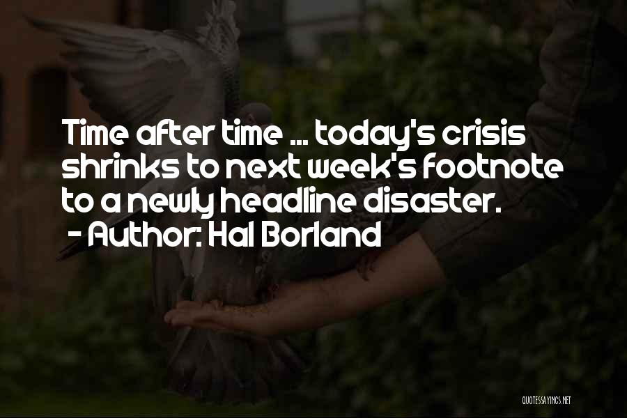 Hal Borland Quotes: Time After Time ... Today's Crisis Shrinks To Next Week's Footnote To A Newly Headline Disaster.