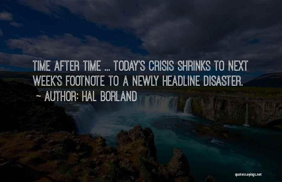 Hal Borland Quotes: Time After Time ... Today's Crisis Shrinks To Next Week's Footnote To A Newly Headline Disaster.