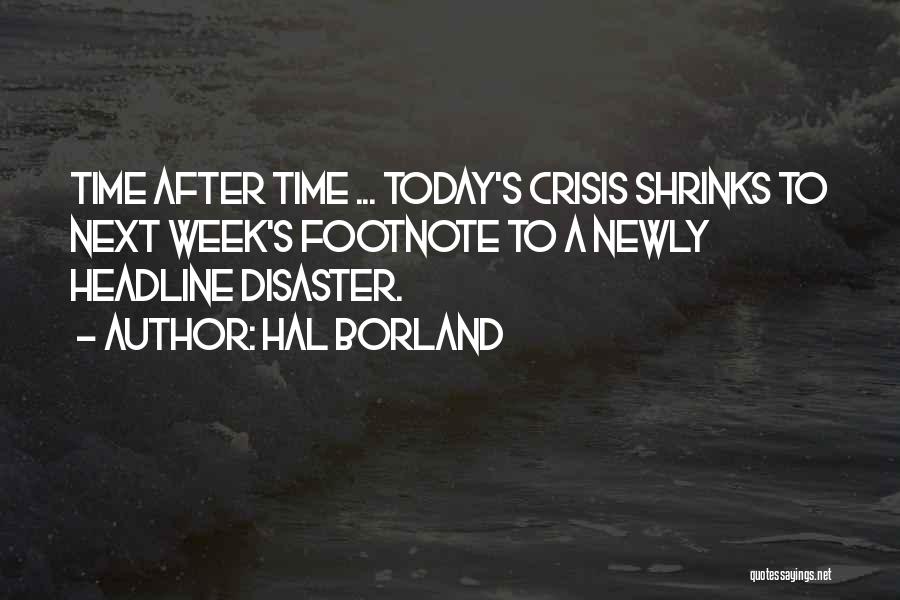 Hal Borland Quotes: Time After Time ... Today's Crisis Shrinks To Next Week's Footnote To A Newly Headline Disaster.