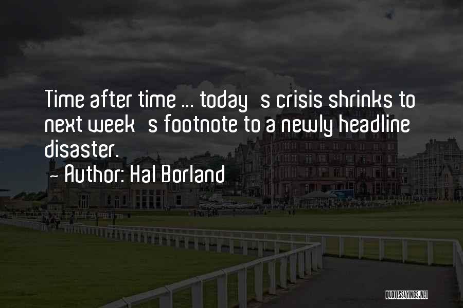 Hal Borland Quotes: Time After Time ... Today's Crisis Shrinks To Next Week's Footnote To A Newly Headline Disaster.