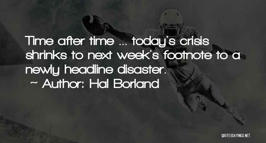 Hal Borland Quotes: Time After Time ... Today's Crisis Shrinks To Next Week's Footnote To A Newly Headline Disaster.