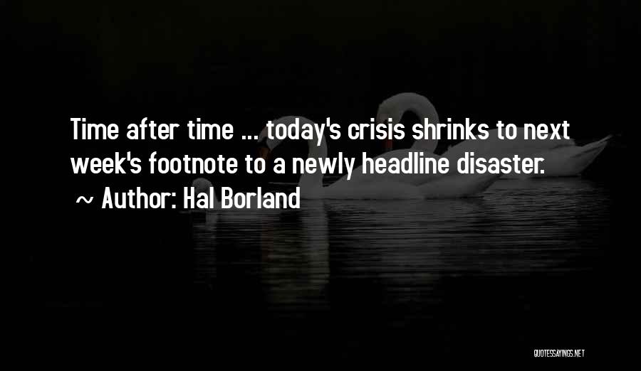 Hal Borland Quotes: Time After Time ... Today's Crisis Shrinks To Next Week's Footnote To A Newly Headline Disaster.