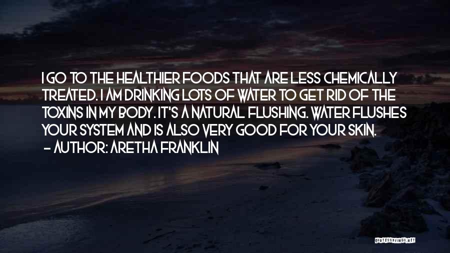 Aretha Franklin Quotes: I Go To The Healthier Foods That Are Less Chemically Treated. I Am Drinking Lots Of Water To Get Rid