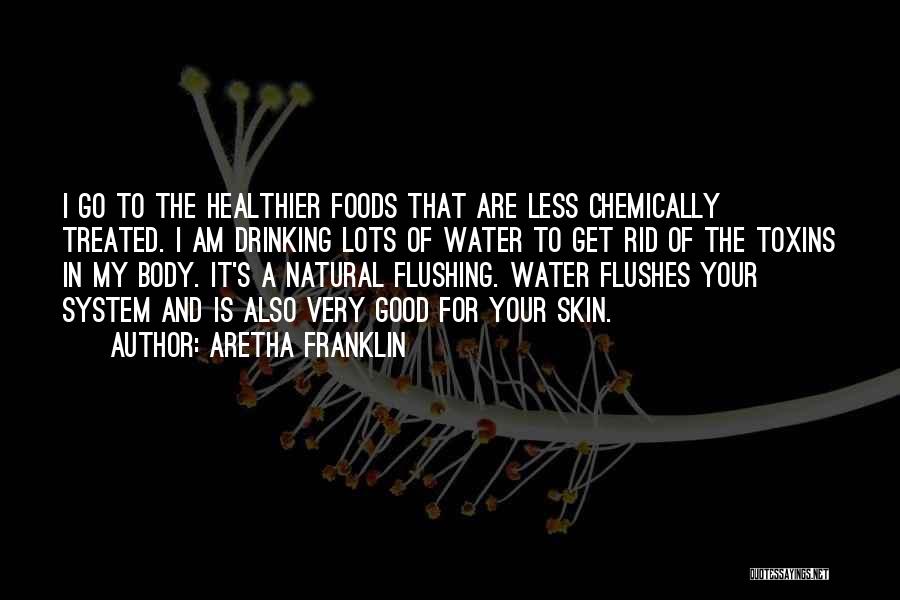 Aretha Franklin Quotes: I Go To The Healthier Foods That Are Less Chemically Treated. I Am Drinking Lots Of Water To Get Rid