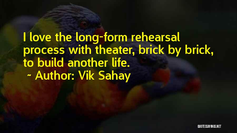 Vik Sahay Quotes: I Love The Long-form Rehearsal Process With Theater, Brick By Brick, To Build Another Life.