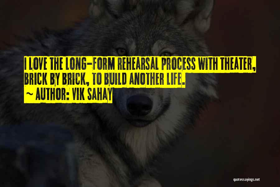 Vik Sahay Quotes: I Love The Long-form Rehearsal Process With Theater, Brick By Brick, To Build Another Life.