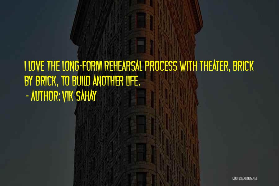 Vik Sahay Quotes: I Love The Long-form Rehearsal Process With Theater, Brick By Brick, To Build Another Life.