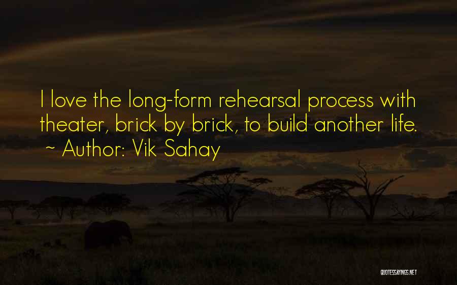 Vik Sahay Quotes: I Love The Long-form Rehearsal Process With Theater, Brick By Brick, To Build Another Life.