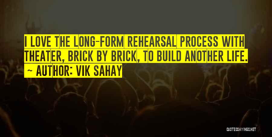 Vik Sahay Quotes: I Love The Long-form Rehearsal Process With Theater, Brick By Brick, To Build Another Life.