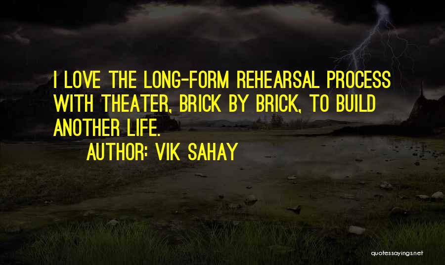 Vik Sahay Quotes: I Love The Long-form Rehearsal Process With Theater, Brick By Brick, To Build Another Life.