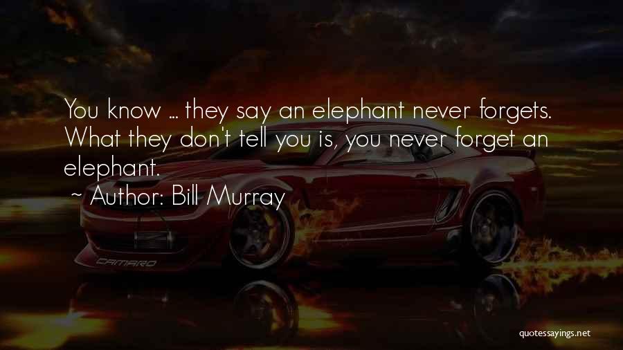 Bill Murray Quotes: You Know ... They Say An Elephant Never Forgets. What They Don't Tell You Is, You Never Forget An Elephant.