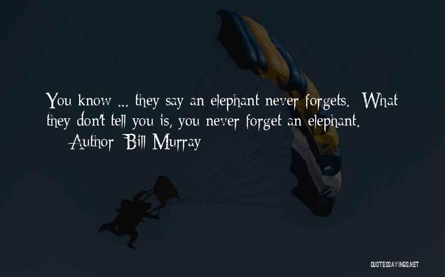 Bill Murray Quotes: You Know ... They Say An Elephant Never Forgets. What They Don't Tell You Is, You Never Forget An Elephant.