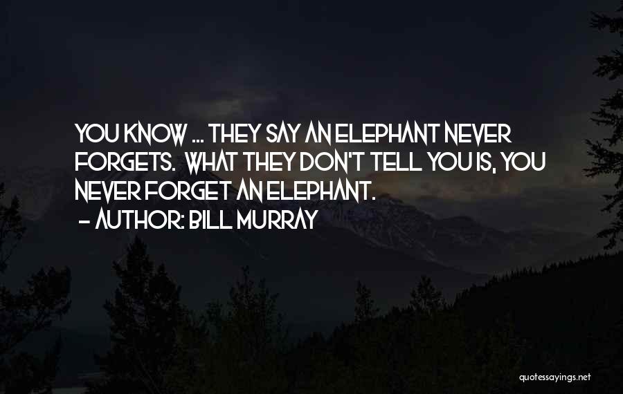 Bill Murray Quotes: You Know ... They Say An Elephant Never Forgets. What They Don't Tell You Is, You Never Forget An Elephant.