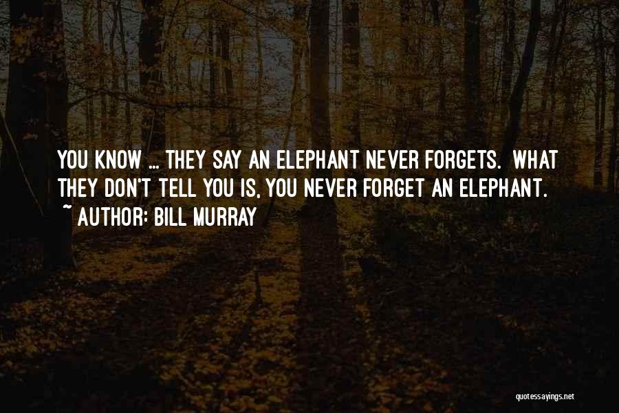 Bill Murray Quotes: You Know ... They Say An Elephant Never Forgets. What They Don't Tell You Is, You Never Forget An Elephant.
