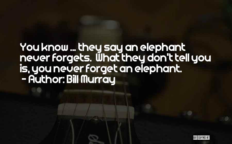 Bill Murray Quotes: You Know ... They Say An Elephant Never Forgets. What They Don't Tell You Is, You Never Forget An Elephant.