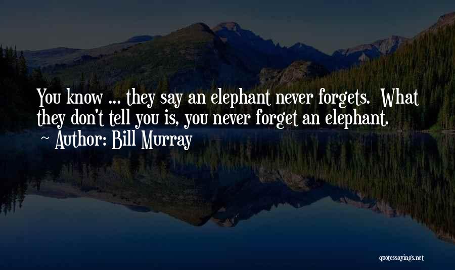 Bill Murray Quotes: You Know ... They Say An Elephant Never Forgets. What They Don't Tell You Is, You Never Forget An Elephant.