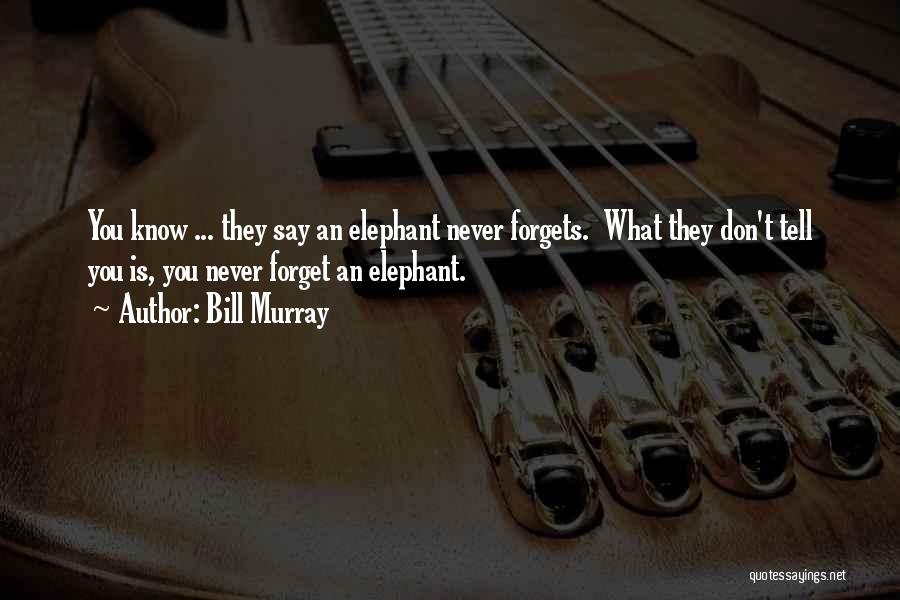Bill Murray Quotes: You Know ... They Say An Elephant Never Forgets. What They Don't Tell You Is, You Never Forget An Elephant.